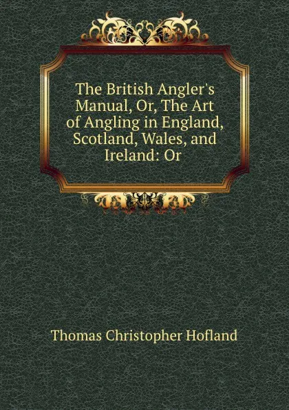 Обложка книги The British Angler.s Manual, Or, The Art of Angling in England, Scotland, Wales, and Ireland: Or ., Thomas Christopher Hofland