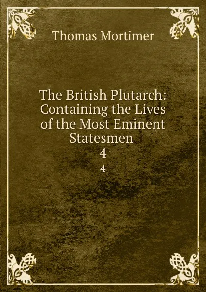 Обложка книги The British Plutarch: Containing the Lives of the Most Eminent Statesmen . 4, Thomas Mortimer