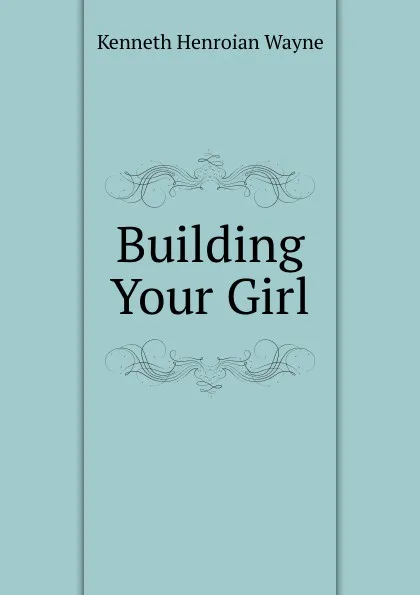 Обложка книги Building Your Girl, Kenneth Henroian Wayne