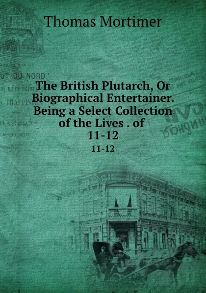 Обложка книги The British Plutarch, Or Biographical Entertainer. Being a Select Collection of the Lives . of . 11-12, Thomas Mortimer