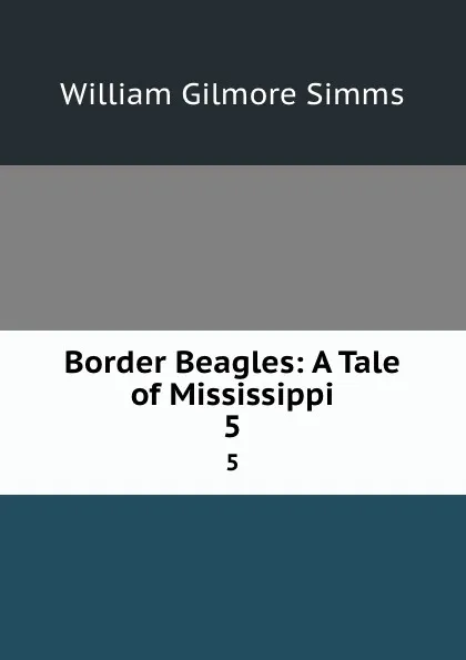 Обложка книги Border Beagles: A Tale of Mississippi. 5, William Gilmore Simms