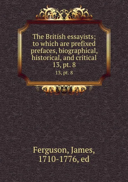 Обложка книги The British essayists; to which are prefixed prefaces, biographical, historical, and critical. 13, pt. 8, James Ferguson