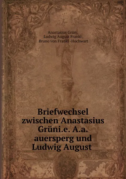 Обложка книги Briefwechsel zwischen Anastasius Gruni.e. A.a.auersperg und Ludwig August ., Anastasius Grün