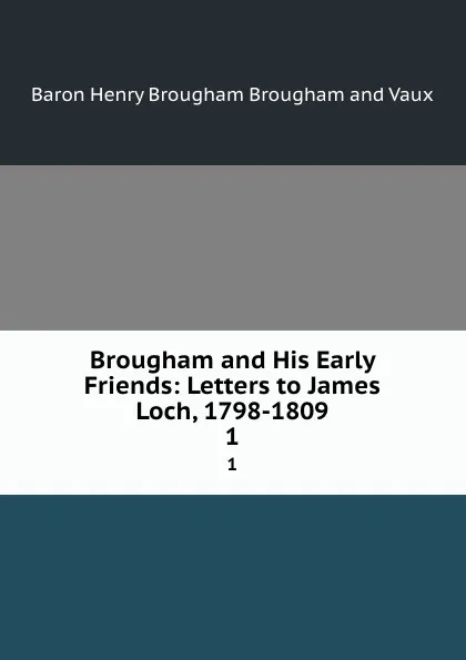 Обложка книги Brougham and His Early Friends: Letters to James Loch, 1798-1809. 1, Henry Brougham