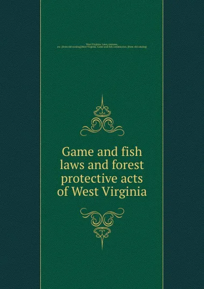 Обложка книги Game and fish laws and forest protective acts of West Virginia, West Virginia. Laws