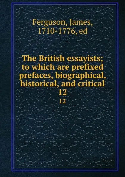Обложка книги The British essayists; to which are prefixed prefaces, biographical, historical, and critical. 12, James Ferguson