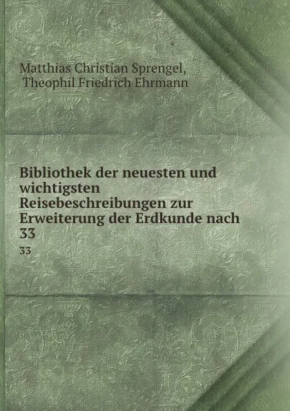 Обложка книги Bibliothek der neuesten und wichtigsten Reisebeschreibungen zur Erweiterung der Erdkunde nach . 33, Matthias Christian Sprengel