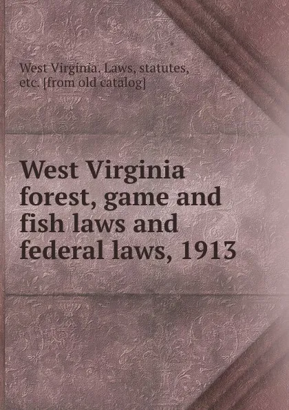 Обложка книги West Virginia forest, game and fish laws and federal laws, 1913, West Virginia. Laws