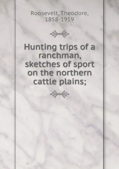 Обложка книги Hunting trips of a ranchman, sketches of sport on the northern cattle plains;, Theodore Roosevelt