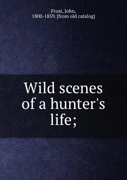 Обложка книги Wild scenes of a hunter.s life;, John Frost