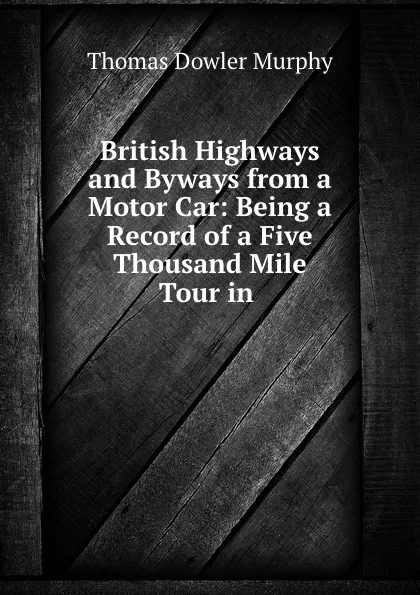 Обложка книги British Highways and Byways from a Motor Car: Being a Record of a Five Thousand Mile Tour in ., Thomas Dowler Murphy