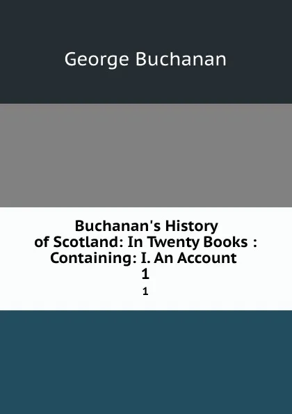 Обложка книги Buchanan.s History of Scotland: In Twenty Books : Containing: I. An Account . 1, Buchanan George