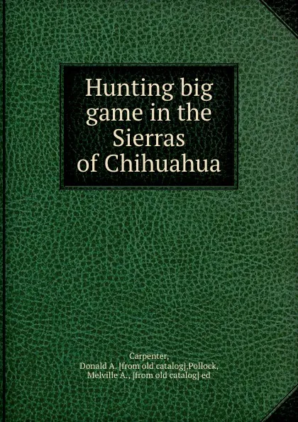 Обложка книги Hunting big game in the Sierras of Chihuahua, Donald A. Carpenter