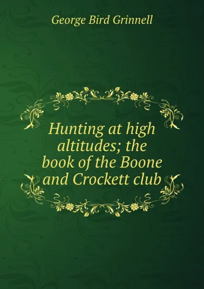 Обложка книги Hunting at high altitudes; the book of the Boone and Crockett club, Grinnell George Bird