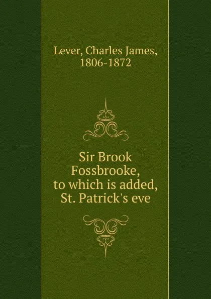 Обложка книги Sir Brook Fossbrooke, to which is added, St. Patrick.s eve, Lever Charles James