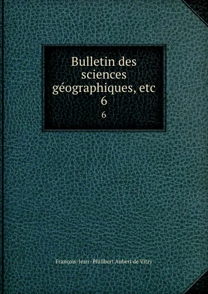 Обложка книги Bulletin des sciences geographiques, etc. 6, François-Jean Philibert Aubert de Vitry