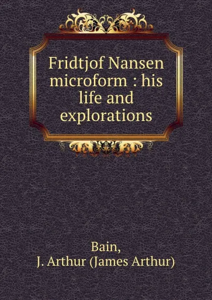 Обложка книги Fridtjof Nansen microform : his life and explorations, James Arthur Bain