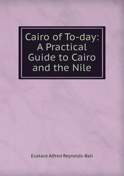 Обложка книги Cairo of To-day: A Practical Guide to Cairo and the Nile, Eustace Alfred Reynolds-Ball