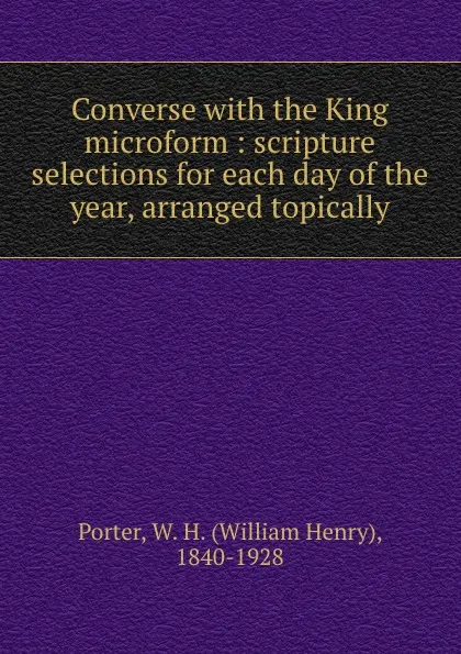 Обложка книги Converse with the King microform : scripture selections for each day of the year, arranged topically, William Henry Porter