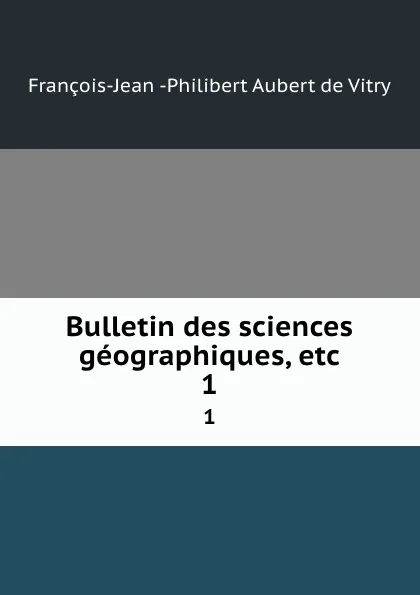 Обложка книги Bulletin des sciences geographiques, etc. 1, François-Jean Philibert Aubert de Vitry