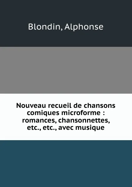 Обложка книги Nouveau recueil de chansons comiques microforme : romances, chansonnettes, etc., etc., avec musique, Alphonse Blondin