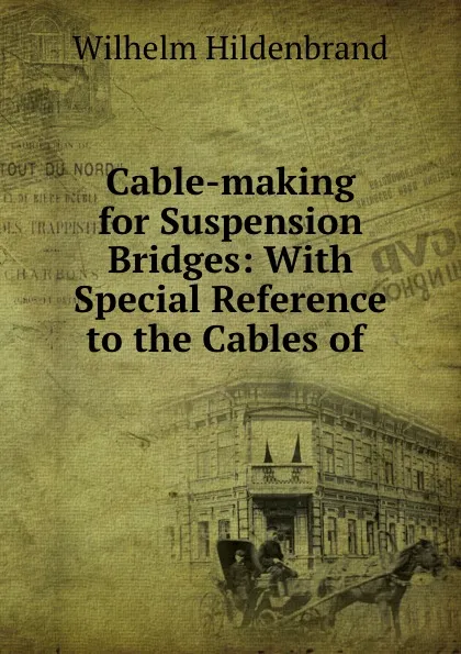 Обложка книги Cable-making for Suspension Bridges: With Special Reference to the Cables of ., Wilhelm Hildenbrand