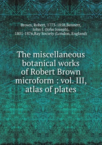 Обложка книги The miscellaneous botanical works of Robert Brown microform : vol. III, atlas of plates, Robert Brown