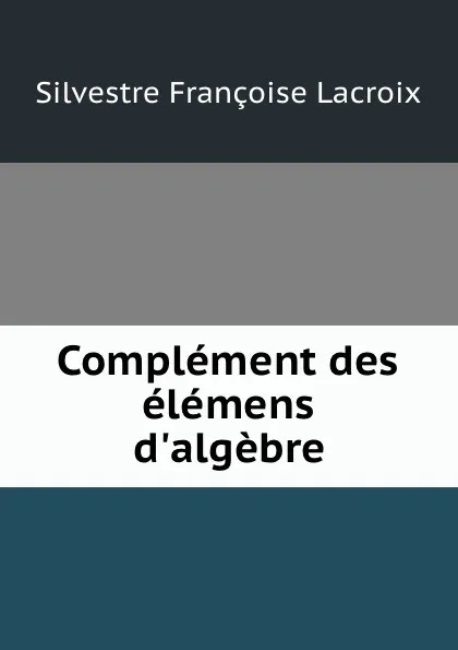 Обложка книги Complement des elemens d.algebre, Silvestre Françoise Lacroix