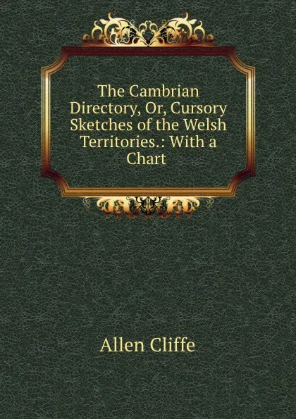 Обложка книги The Cambrian Directory, Or, Cursory Sketches of the Welsh Territories.: With a Chart ., Allen Cliffe