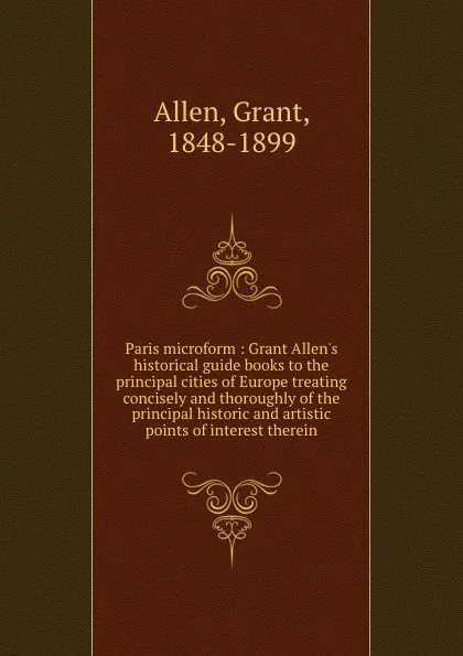 Обложка книги Paris microform : Grant Allen.s historical guide books to the principal cities of Europe treating concisely and thoroughly of the principal historic and artistic points of interest therein, Grant Allen