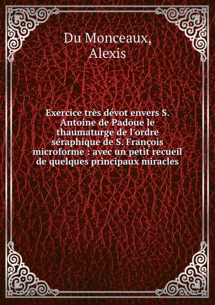 Обложка книги Exercice tres devot envers S. Antoine de Padoue le thaumaturge de l.ordre seraphique de S. Francois microforme : avec un petit recueil de quelques principaux miracles, Alexis Du Monceaux