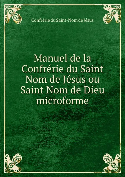 Обложка книги Manuel de la Confrerie du Saint Nom de Jesus ou Saint Nom de Dieu microforme, Confrérie du Saint-Nom de Jésus