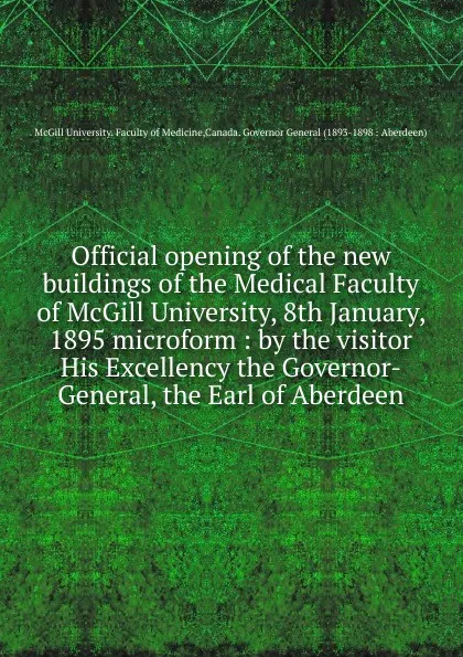 Обложка книги Official opening of the new buildings of the Medical Faculty of McGill University, 8th January, 1895 microform : by the visitor His Excellency the Governor-General, the Earl of Aberdeen, McGill University. Faculty of Medicine