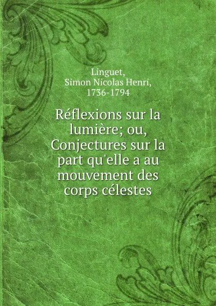 Обложка книги Reflexions sur la lumiere; ou, Conjectures sur la part qu.elle a au mouvement des corps celestes, Simon Nicolas Henri Linguet