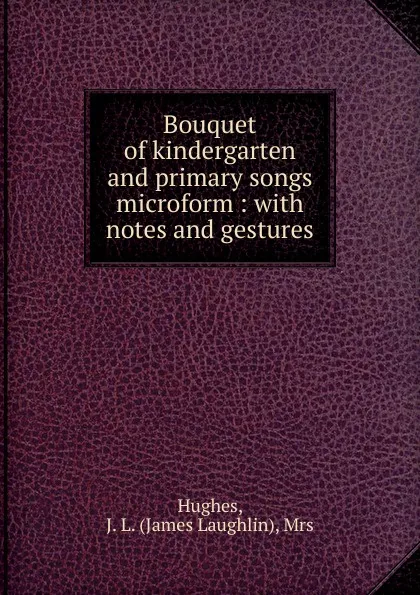 Обложка книги Bouquet of kindergarten and primary songs microform : with notes and gestures, James Laughlin Hughes