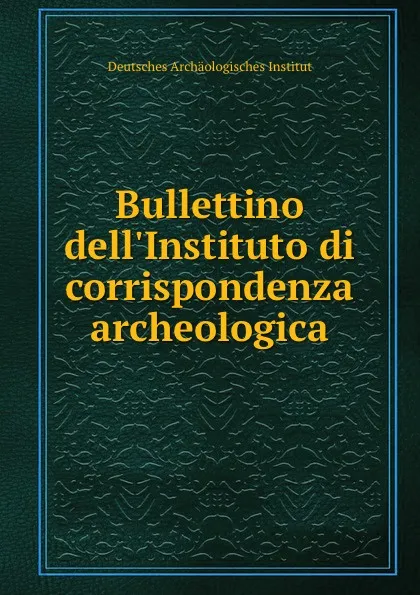 Обложка книги Bullettino dell.Instituto di corrispondenza archeologica, Deutsches Archäologisches Institut