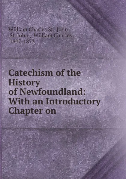 Обложка книги Catechism of the History of Newfoundland: With an Introductory Chapter on ., William Charles St. John