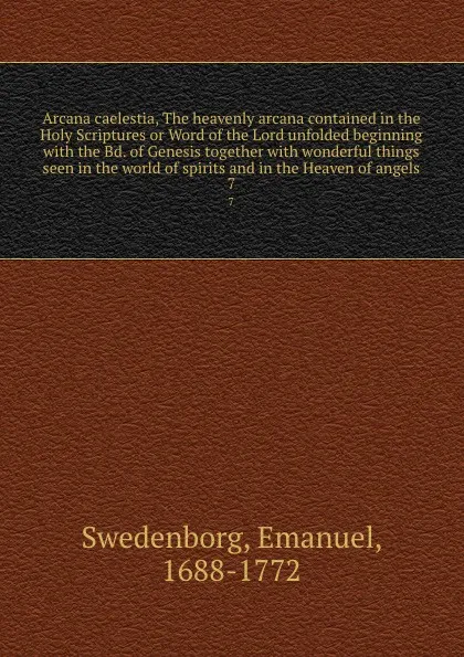 Обложка книги Arcana caelestia, The heavenly arcana contained in the Holy Scriptures or Word of the Lord unfolded beginning with the Bd. of Genesis together with wonderful things seen in the world of spirits and in the Heaven of angels. 7, Swedenborg Emanuel