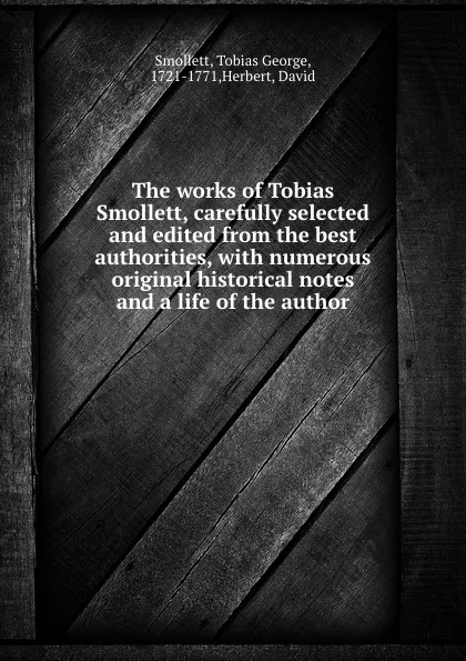 Обложка книги The works of Tobias Smollett, carefully selected and edited from the best authorities, with numerous original historical notes and a life of the author, Tobias George Smollett