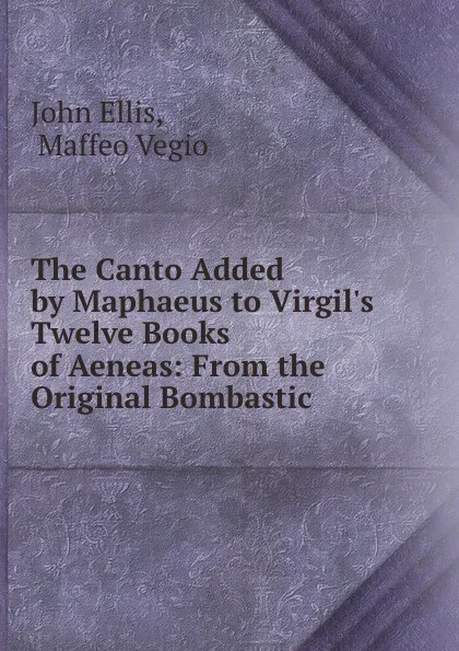 Обложка книги The Canto Added by Maphaeus to Virgil.s Twelve Books of Aeneas: From the Original Bombastic ., John Ellis