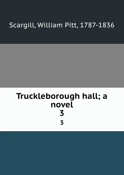 Обложка книги Truckleborough hall; a novel. 3, William Pitt Scargill