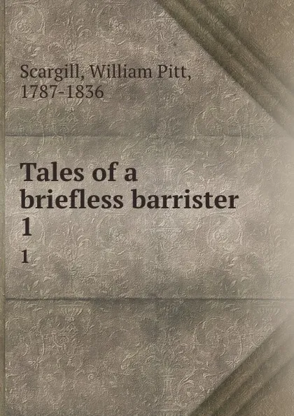 Обложка книги Tales of a briefless barrister. 1, William Pitt Scargill