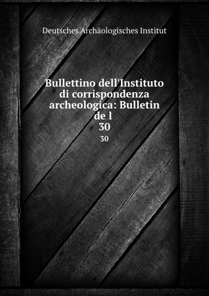 Обложка книги Bullettino dell.Instituto di corrispondenza archeologica: Bulletin de l . 30, Deutsches Archäologisches Institut