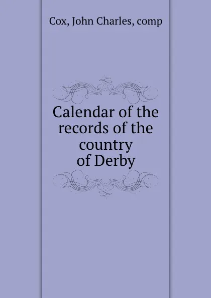 Обложка книги Calendar of the records of the country of Derby, John Charles Cox