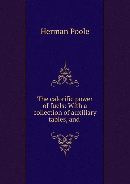 Обложка книги The calorific power of fuels: With a collection of auxiliary tables, and ., Herman Poole