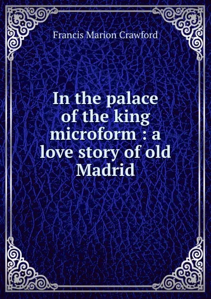 Обложка книги In the palace of the king microform : a love story of old Madrid, F. Marion Crawford