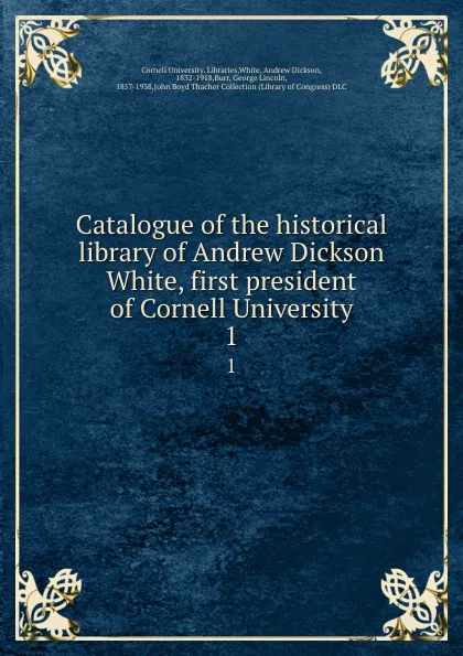 Обложка книги Catalogue of the historical library of Andrew Dickson White, first president of Cornell University. 1, Cornell University. Libraries