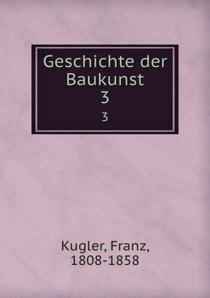 Обложка книги Geschichte der Baukunst. 3, Franz Kugler