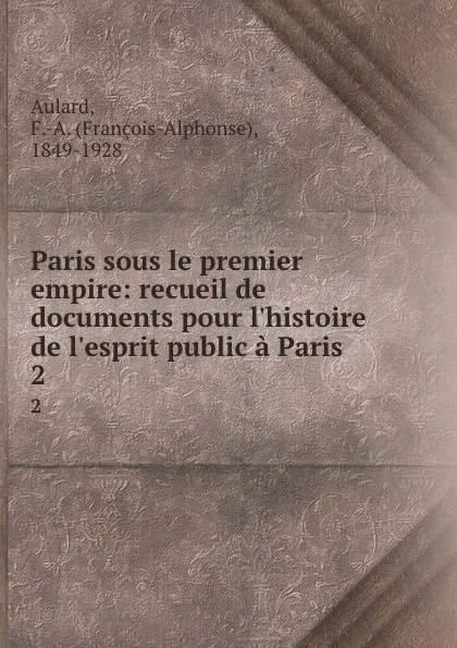 Обложка книги Paris sous le premier empire: recueil de documents pour l.histoire de l.esprit public a Paris. 2, François-Alphonse Aulard