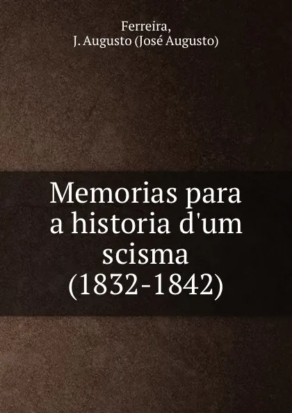 Обложка книги Memorias para a historia d.um scisma (1832-1842), José Augusto Ferreira